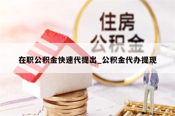 在职公积金快速代提出_公积金代办提现